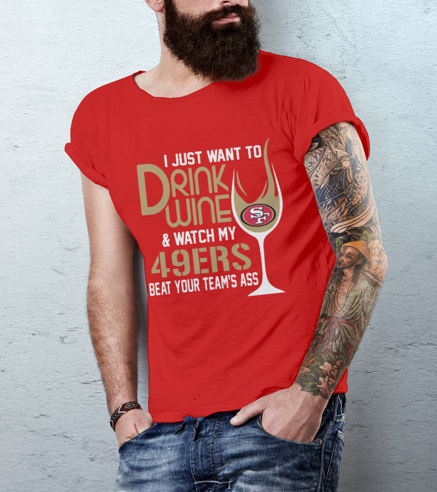 I Just Want To Drink Wine And Watch My 49ers Beat Your Team's Ass T-Shirt