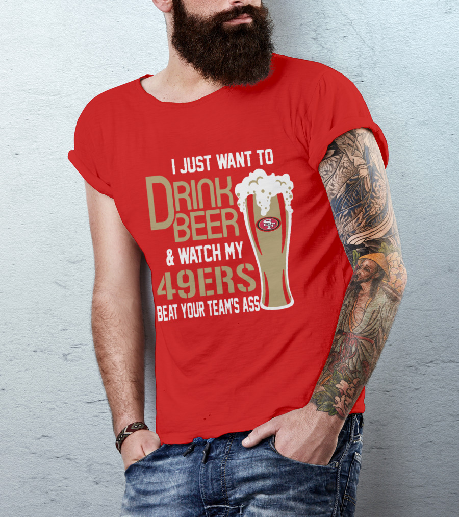 I Just Want To Drink Beer And Watch My 49ers Beat Your Team's Ass T-Shirt