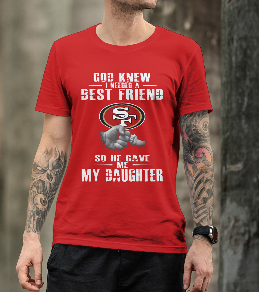 God Knew I Needed A Best Friend San Francisco 49ers So He Gave Me My Daughter T-Shirt