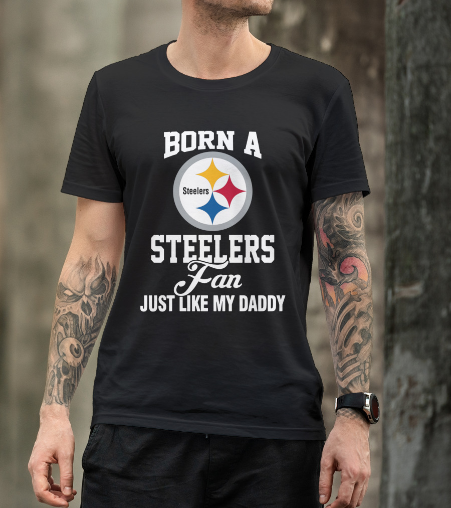 Born A Pittsburgh Steelers Fan Just Like My Daddy T-Shirt