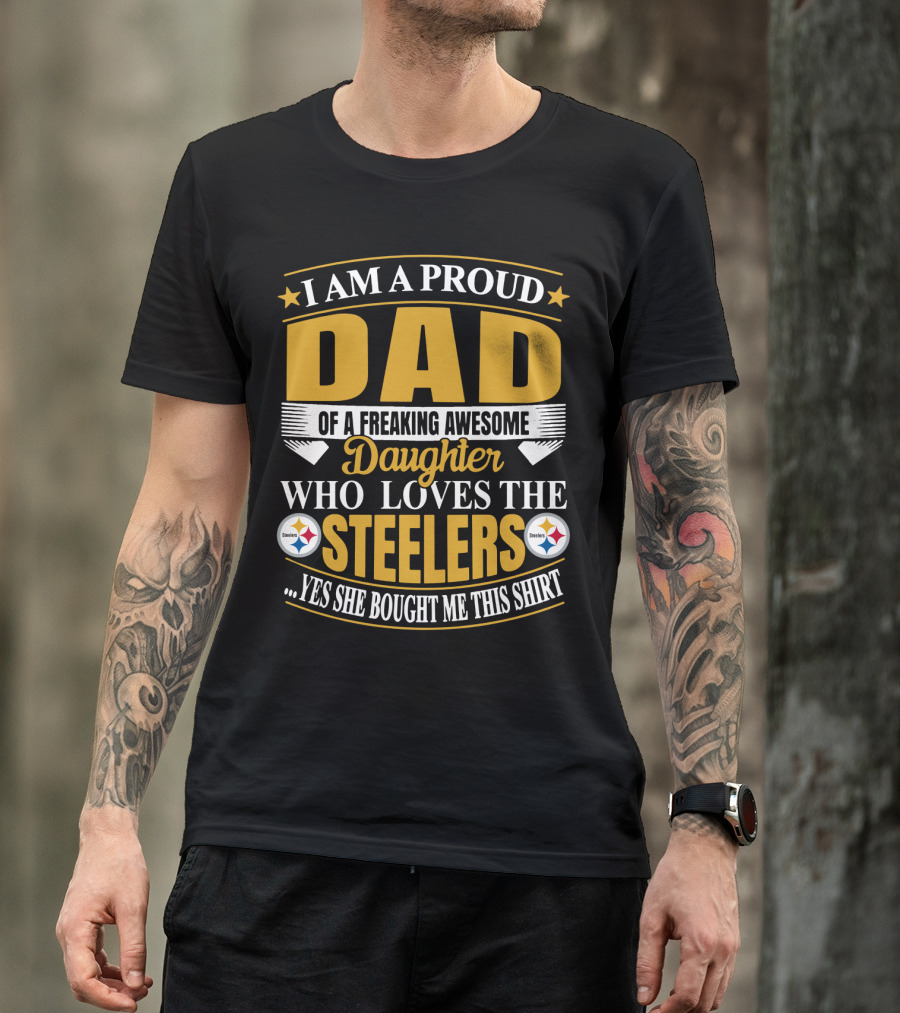 I Am A Proud Dad Of A Freaking Awesome Daughter Who Loves The Steelers Yes She Bought Me This T-Shirt