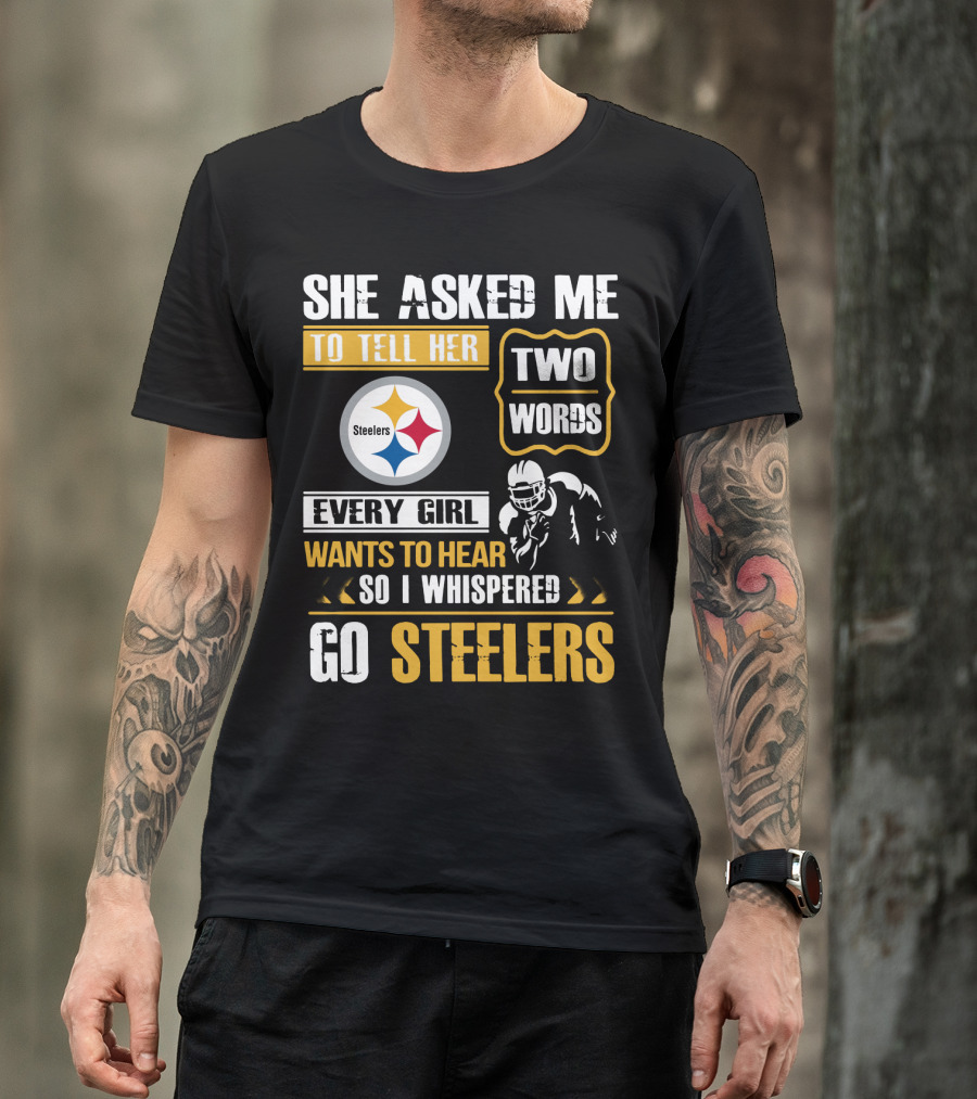 She Asked Me To Tell Her Two Words Every Girl Wants To Hear So I Whispered Go Steelers T-Shirt