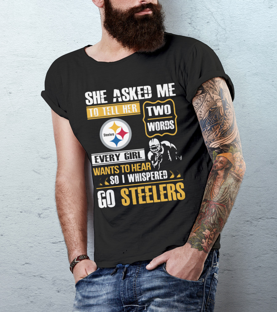 She Asked Me To Tell Her Two Words Every Girl Wants To Hear So I Whispered Go Steelers T-Shirt