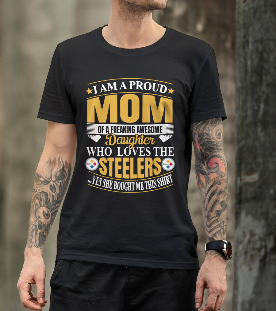 Pittsburgh Steelers Proud Mom Of A Freaking Awesome Daughter Who Loves The Steelers Yes She Bought Me This T-Shirt
