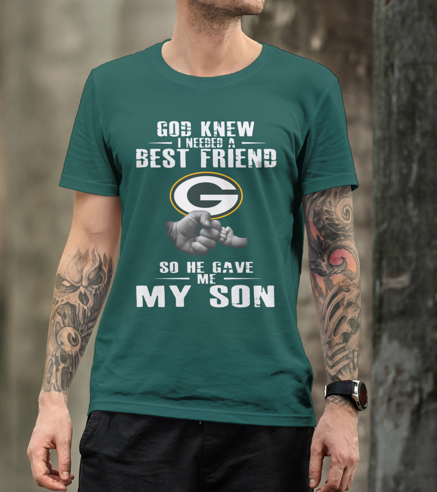 God Knew I Needed A Best Friend Green Bay Packers So He Gave Me My Son T-Shirt