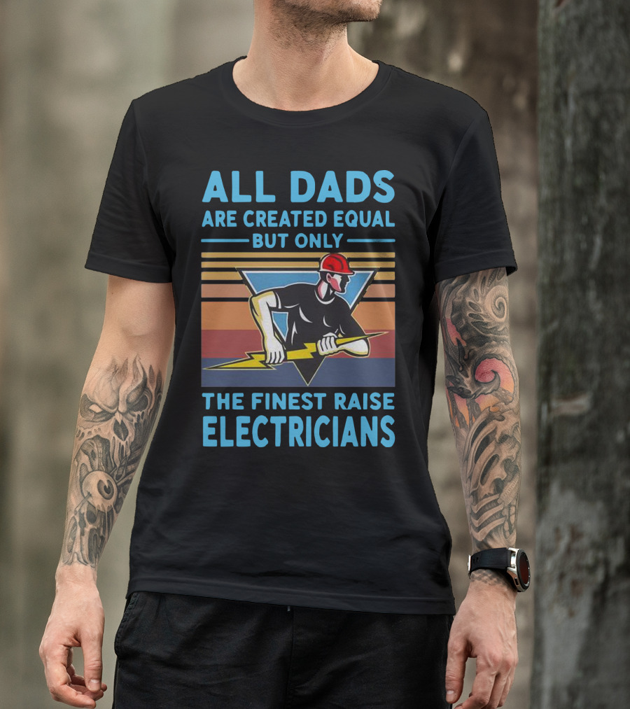 All Dads Are Created Equal But Only The Finest Raise Electricians T-Shirt