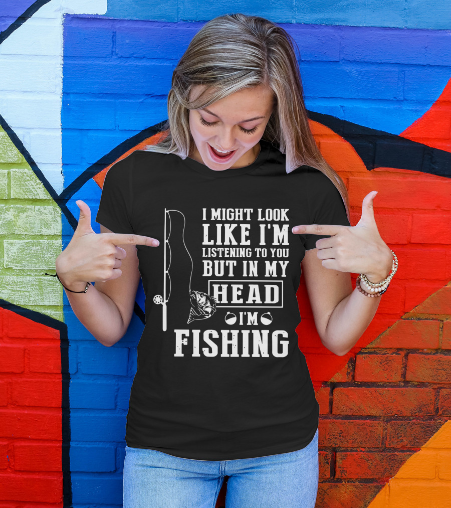 I Might Look Like I'm Listening To You But In My Head I'm Fishing Rod And Fish T-Shirt