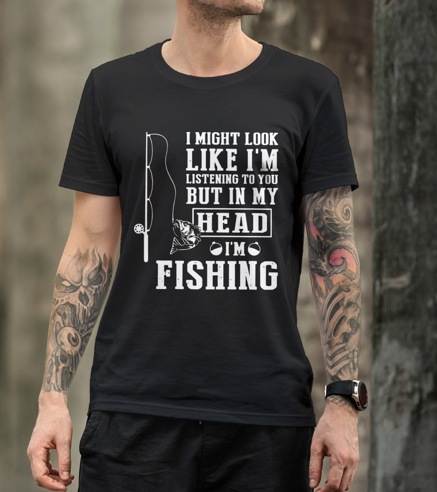 I Might Look Like I'm Listening To You But In My Head I'm Fishing Rod And Fish T-Shirt