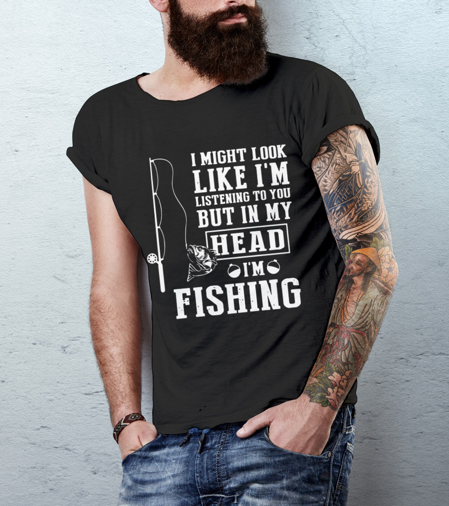 I Might Look Like I'm Listening To You But In My Head I'm Fishing Rod And Fish T-Shirt