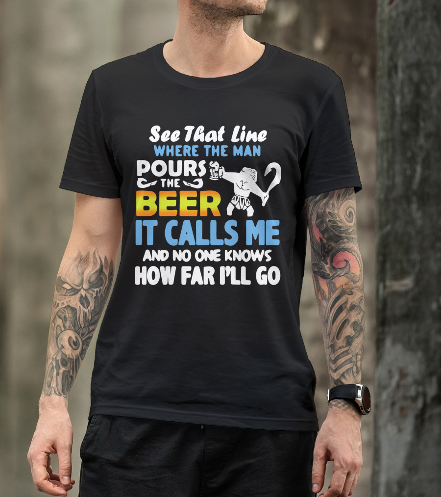 See That Line Where The Man Pours The Beer It Calls Me And No One Knows How Far I'll Go T-Shirt