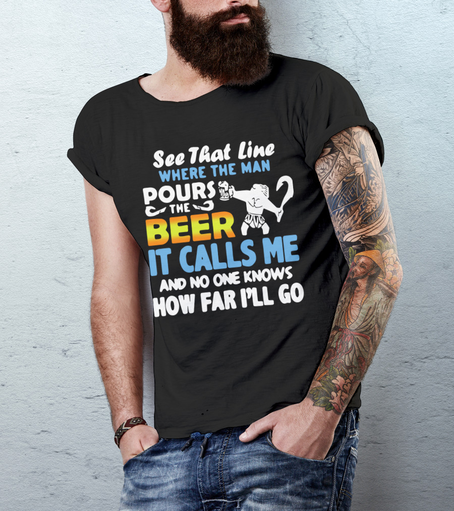 See That Line Where The Man Pours The Beer It Calls Me And No One Knows How Far I'll Go T-Shirt