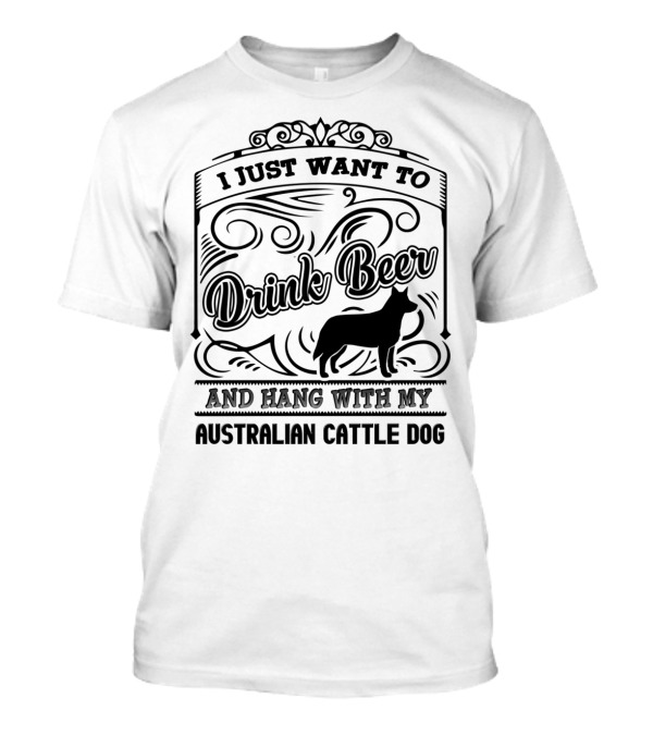 I Just Want To Drink Beer And Hang With My Australian Cattle Dog T-Shirt