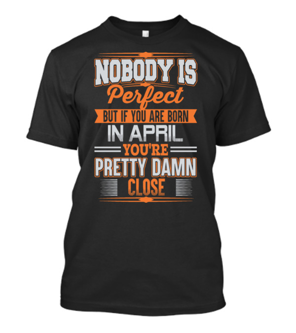 Nobody Is Perfect But If You Are Born In April You're Pretty Damn Close T-Shirt