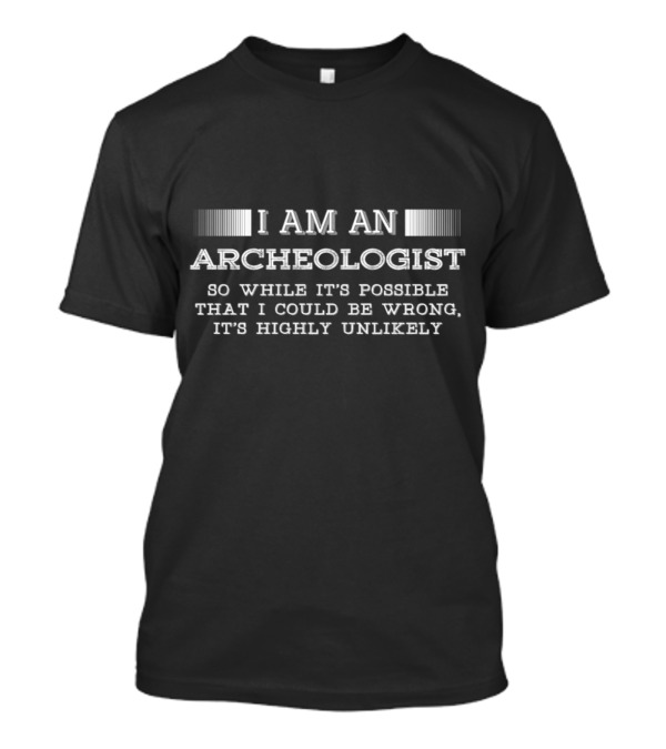 I Am An Archeologist So While It's Possible That I Could Be Wrong It's Highly Unlikely T-Shirt