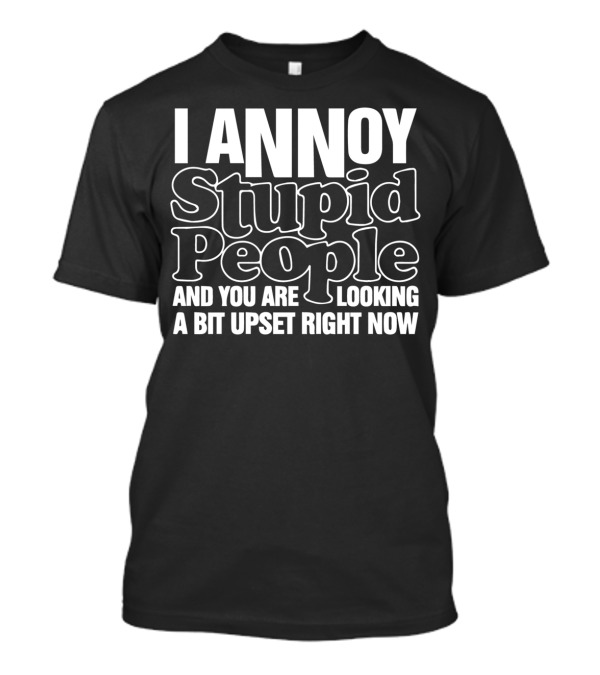 I Annoy Stupid People And You Are Looking A Bit Upset Right Now T-Shirt