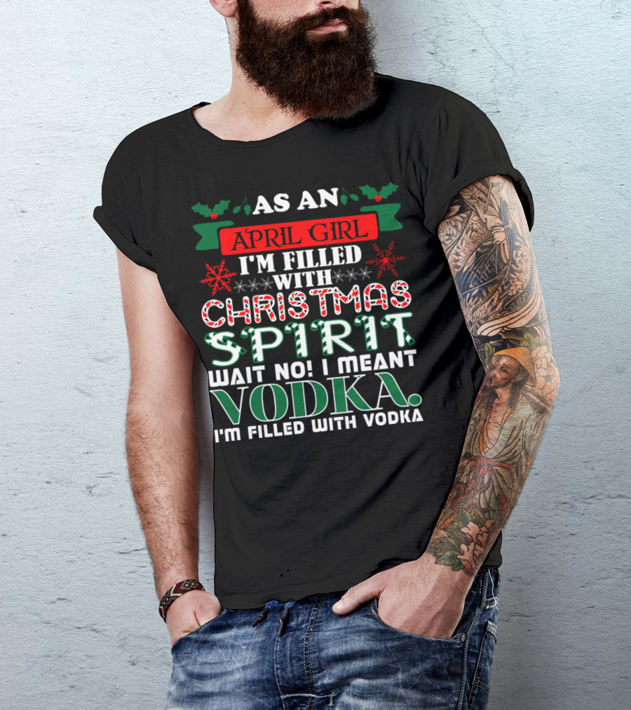 As An April Girl I'm Filled With Christmas Spirit Wait No I Meant Vodka I'm Filled With Vodka T-Shirt