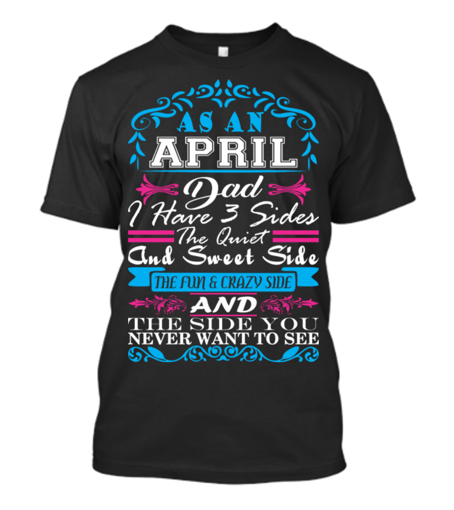 As An April Dad I Have 3 Sides The Quiet And Sweet Side The Fun And Crazy Side And The Side You Never Want To See T-Shirt