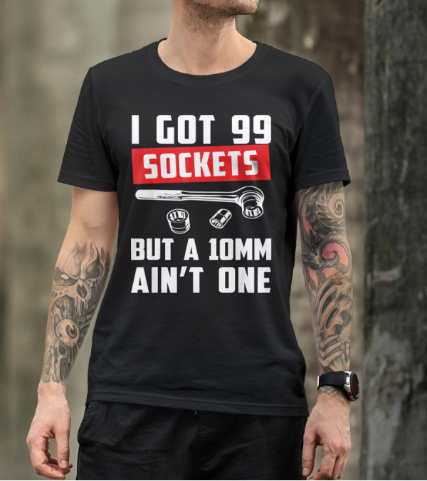 I Got 99 Sockets But A 10mm Ain't One With Wrench And Sockets T-Shirt