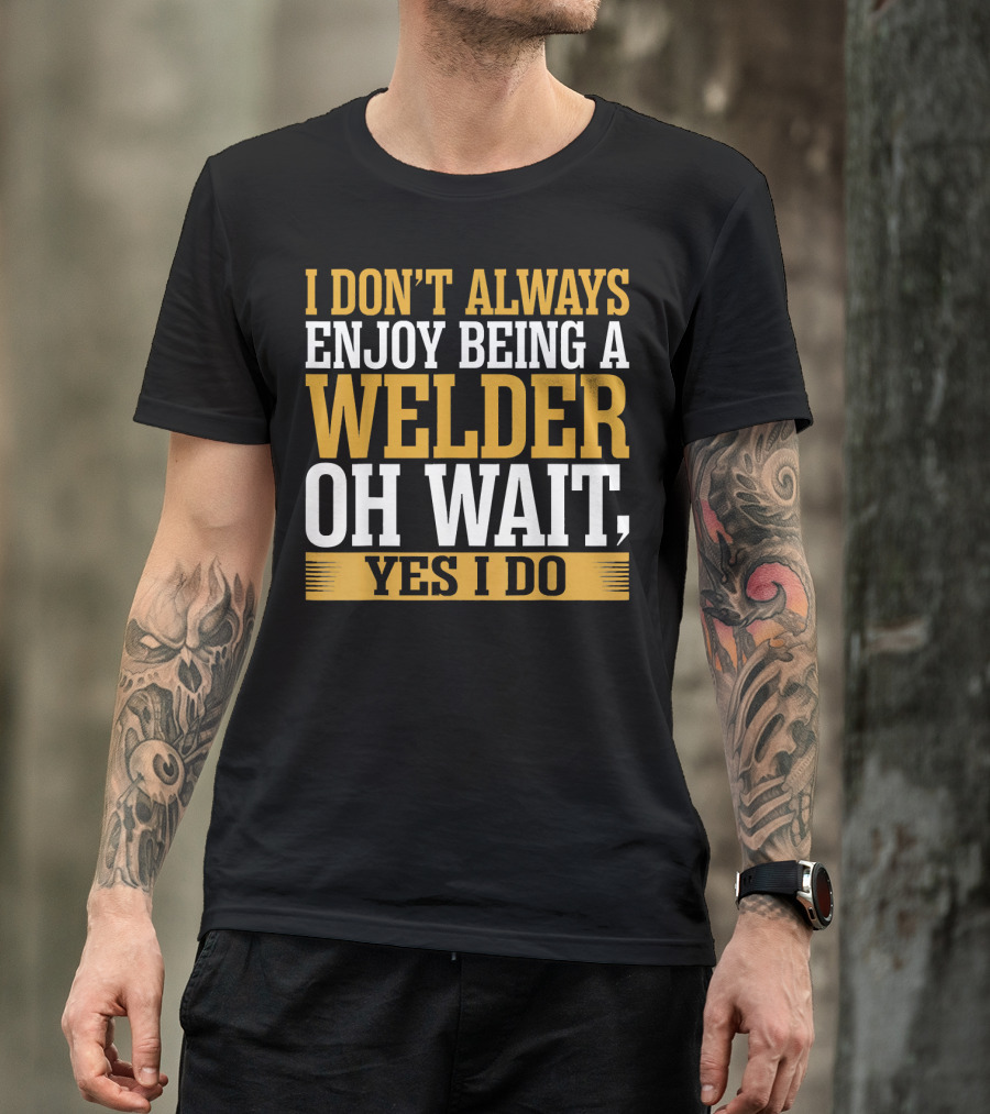 I Don't Always Enjoy Being A Welder Oh Wait Yes I Do T-Shirt