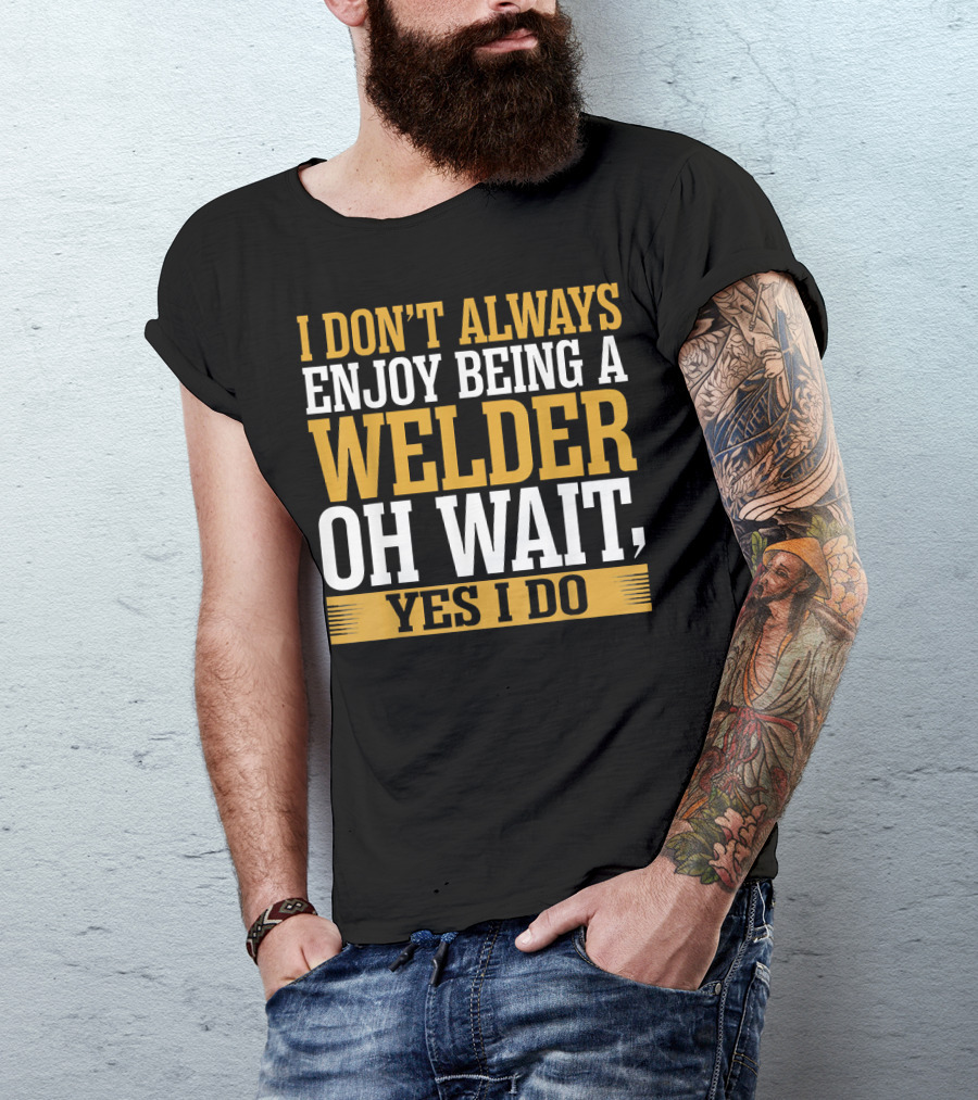 I Don't Always Enjoy Being A Welder Oh Wait Yes I Do T-Shirt