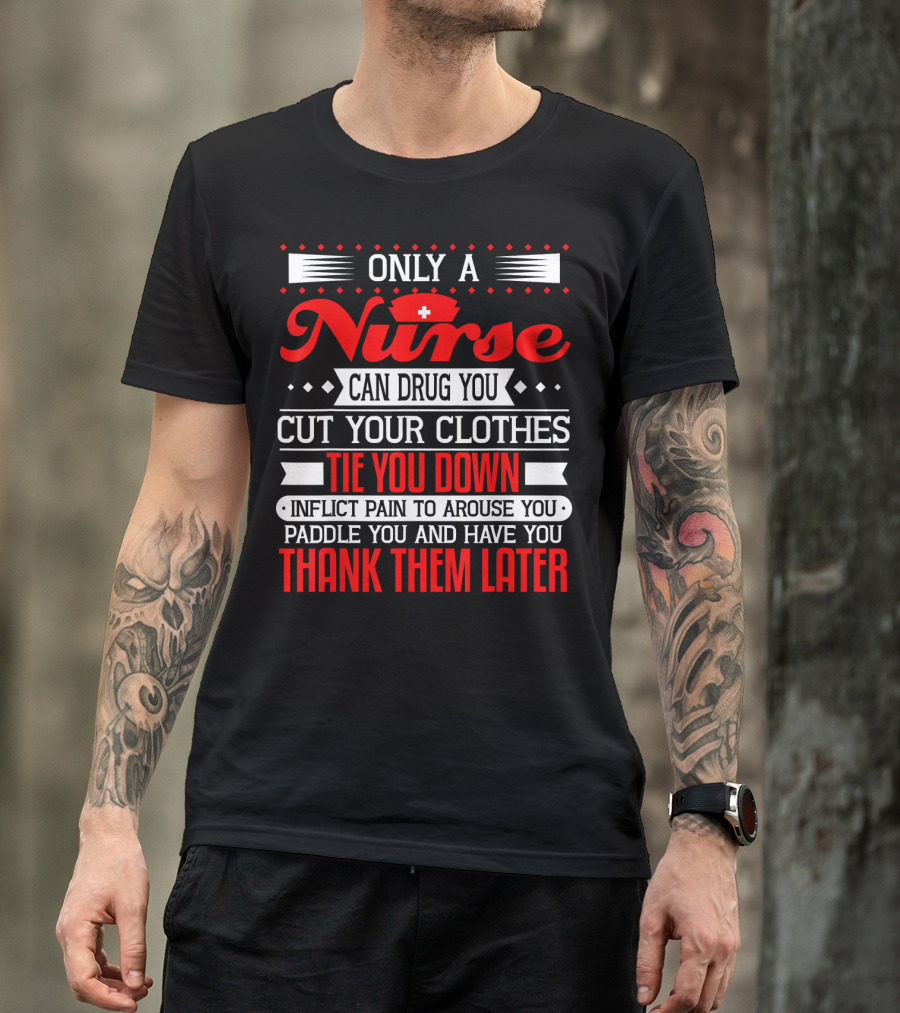 Only A Nurse Can Drug You Cut Your Clothes Tie You Down Inflict Pain Thank Them Later T-Shirt