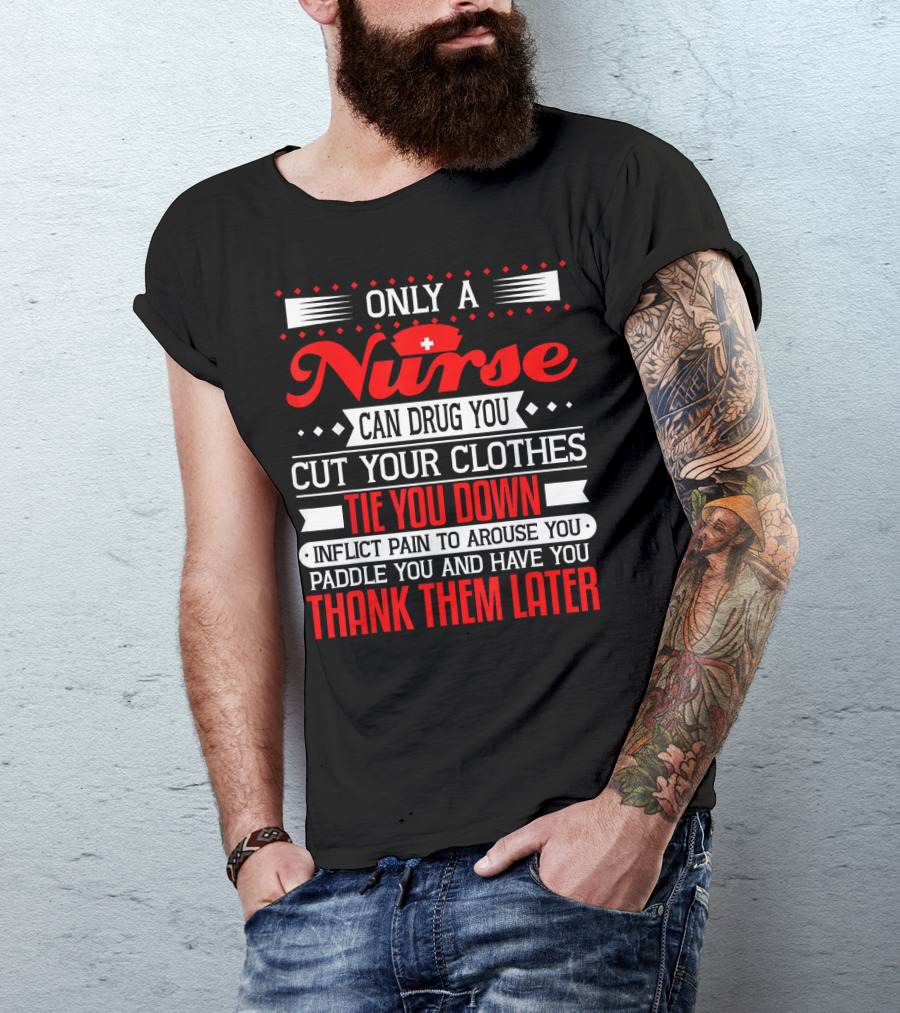 Only A Nurse Can Drug You Cut Your Clothes Tie You Down Inflict Pain Thank Them Later T-Shirt