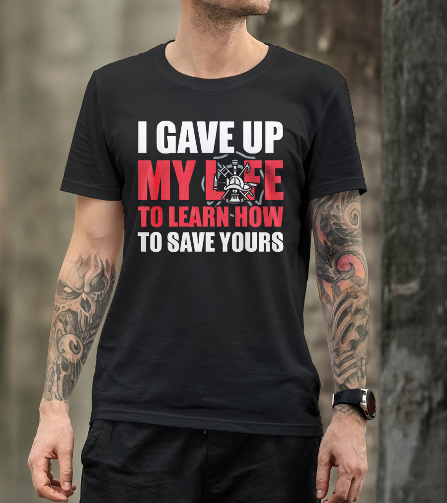 I Gave Up My Life To Learn How To Save Yours Firefighter Emblem T-Shirt