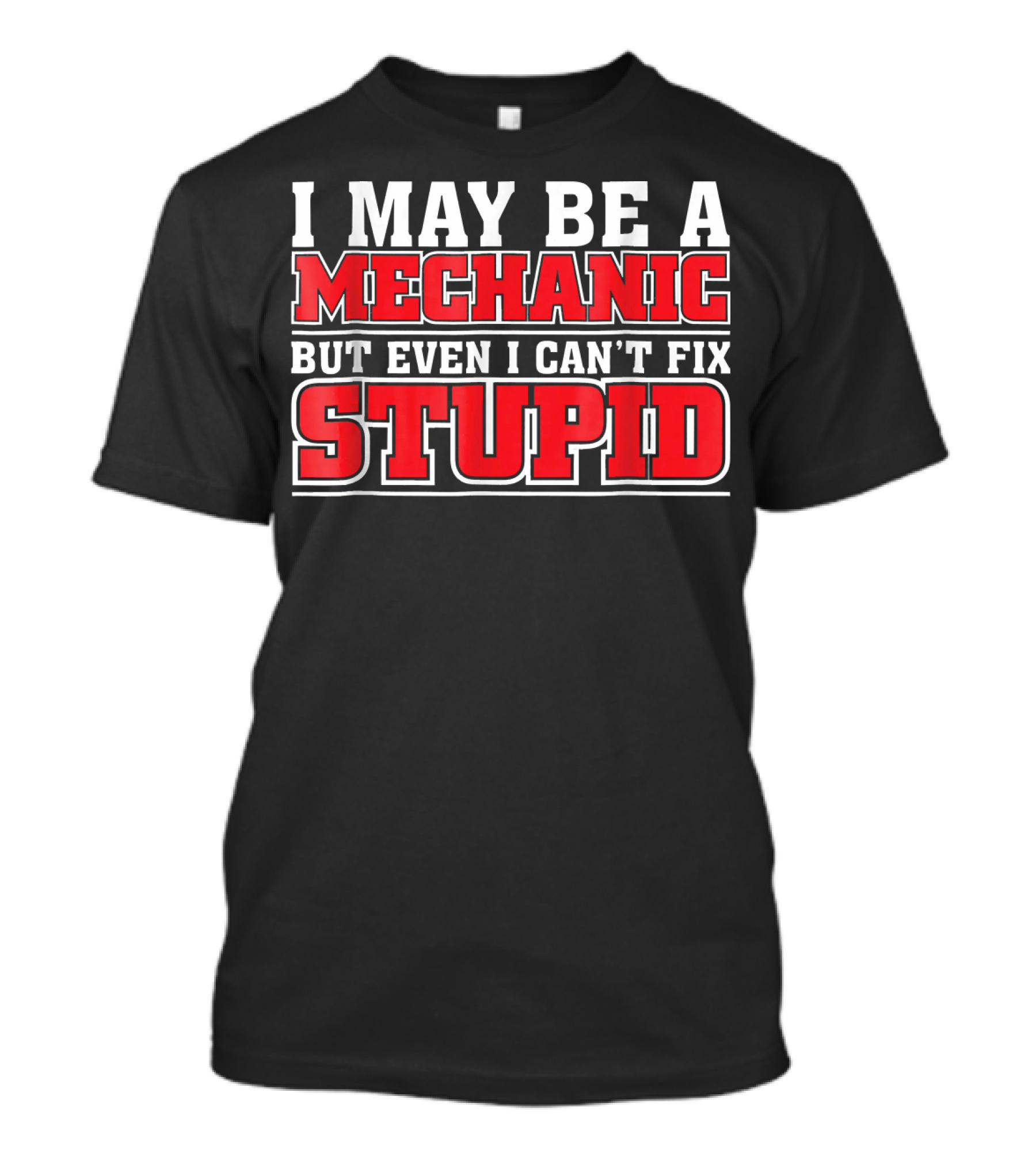 I May Be A Mechanic But Even I Can't Fix Stupid T-Shirt