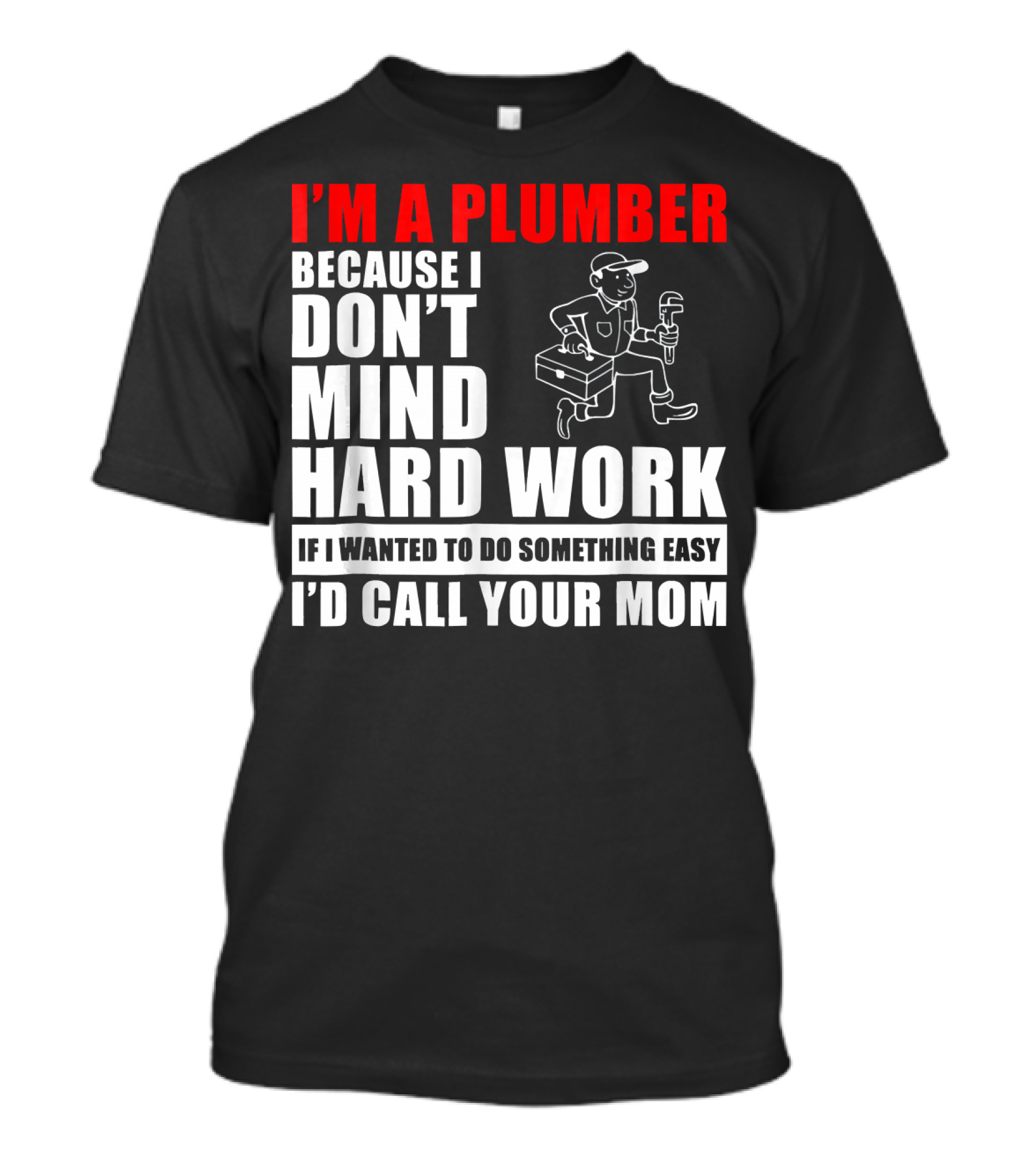 I'm A Plumber Because I Don't Mind Hard Work If I Wanted To Do Something Easy I'd Call Your Mom T-Shirt