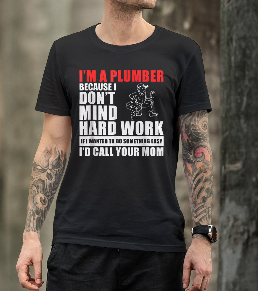 I'm A Plumber Because I Don't Mind Hard Work If I Wanted To Do Something Easy I'd Call Your Mom T-Shirt
