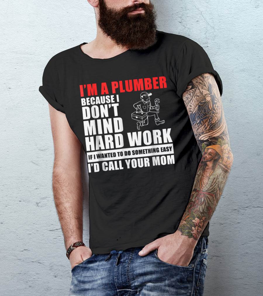 I'm A Plumber Because I Don't Mind Hard Work If I Wanted To Do Something Easy I'd Call Your Mom T-Shirt