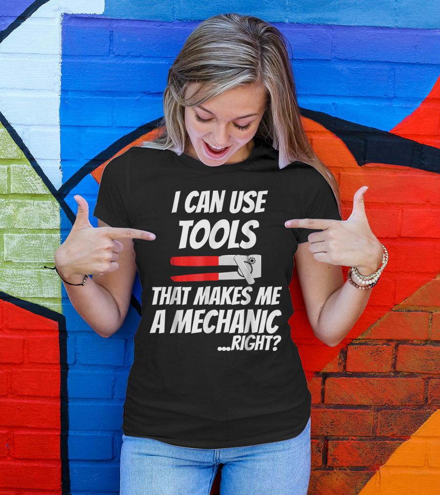 I Can Use Tools That Makes Me A Mechanic Right? T-Shirt