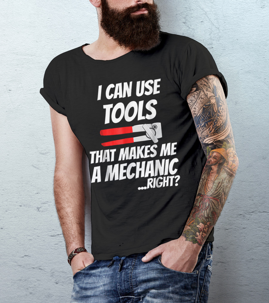 I Can Use Tools That Makes Me A Mechanic Right? T-Shirt