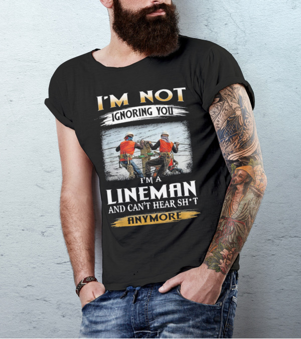 I'm Not Ignoring You I'm A Lineman And Can't Hear Sh*t Anymore T-Shirt