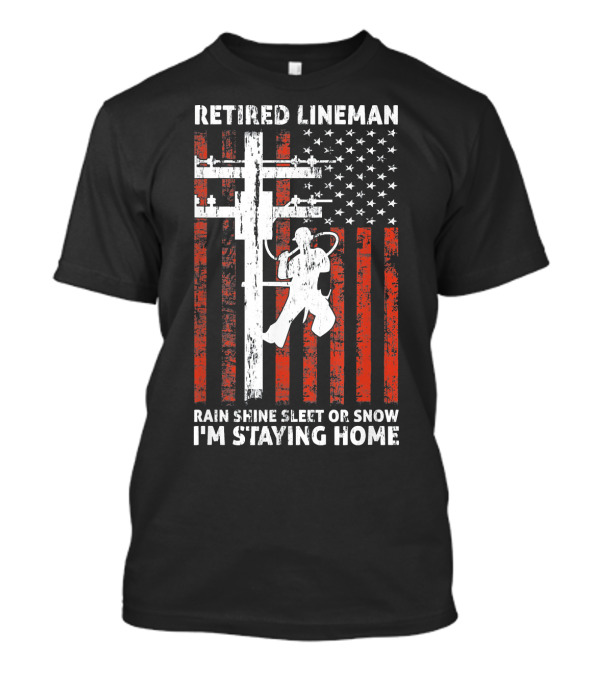 Retired Lineman I'm Staying Home Rain Shine Sleet Snow American Flag T-Shirt