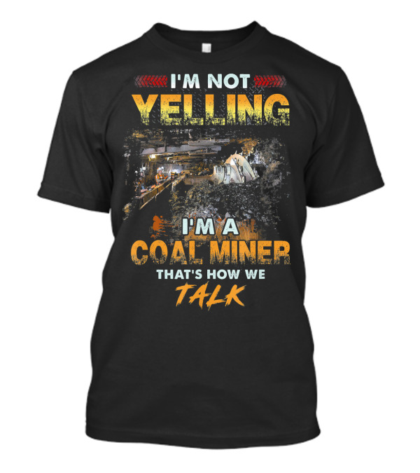 I'm Not Yelling I'm A Coal Miner That's How We Talk T-Shirt