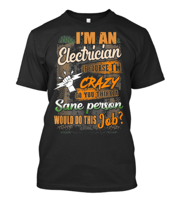 I'm An Electrician Of Course I'm Crazy Do You Think A Sane Person Would Do This Job T-Shirt