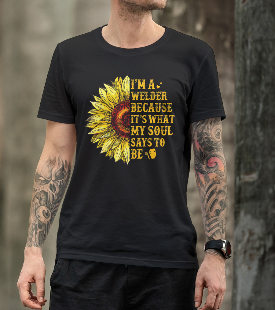 I'm A Welder Because It's What My Soul Says To Be Sunflower T-Shirt