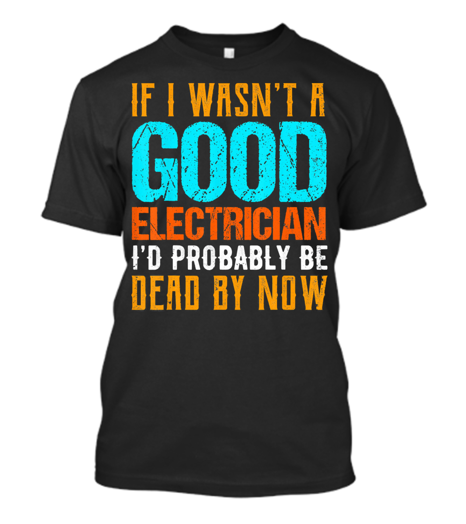 If I Wasn't A Good Electrician I'd Probably Be Dead By Now T-Shirt