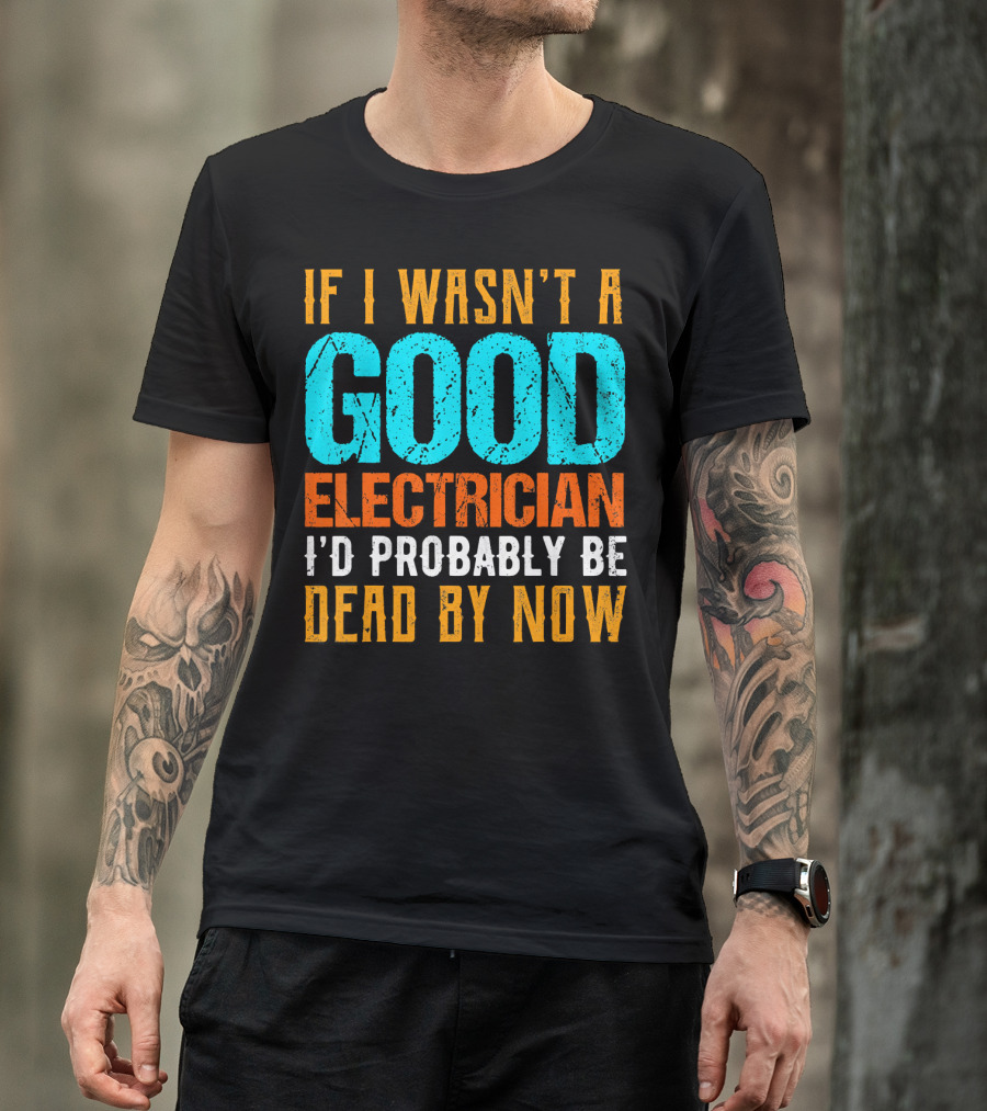 If I Wasn't A Good Electrician I'd Probably Be Dead By Now T-Shirt