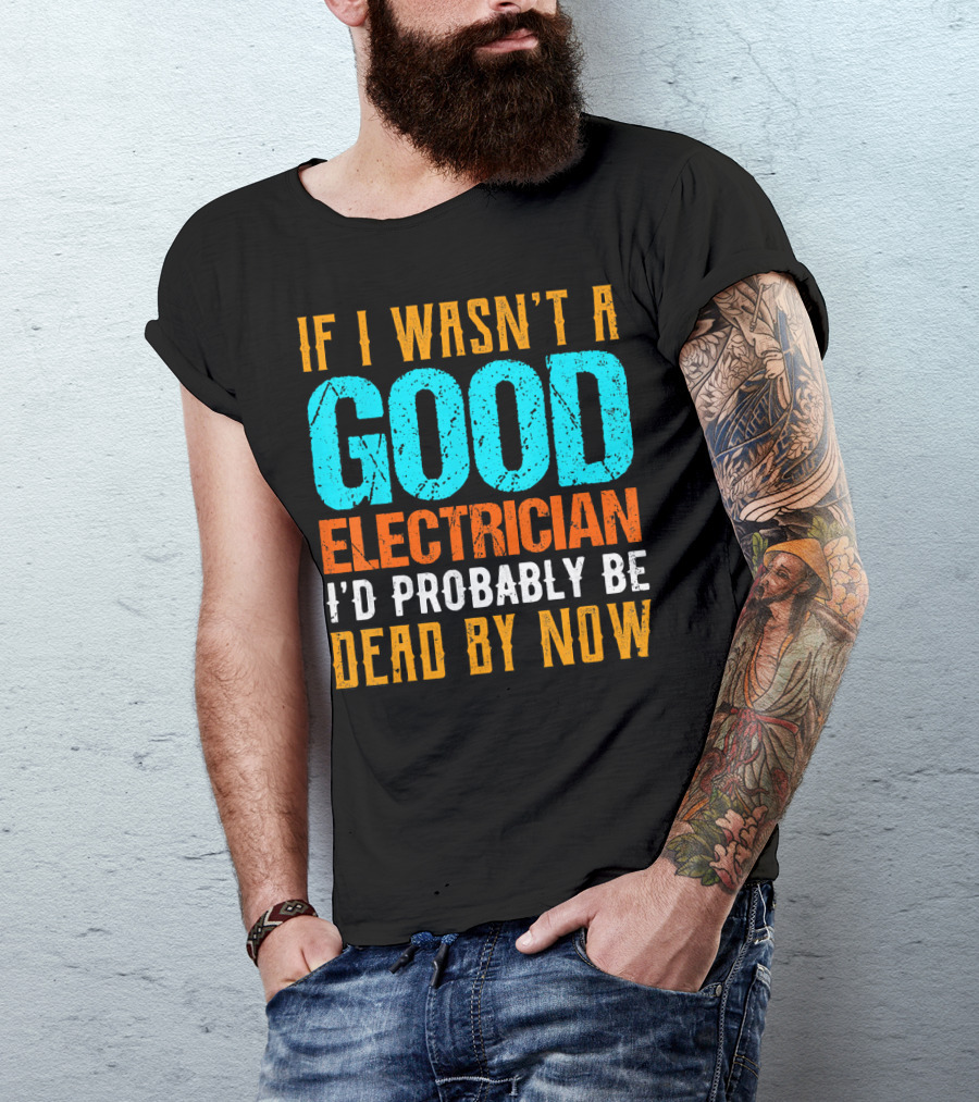 If I Wasn't A Good Electrician I'd Probably Be Dead By Now T-Shirt