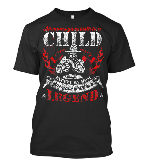 All Moms Gave Birth To A Child Except My Mom She Gave Birth To A Legend Firefighter Fireman T-Shirt