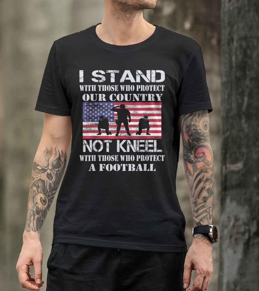 I Stand With Those Who Protect Our Country Not Kneel With Those Who Protect A Football T-Shirt