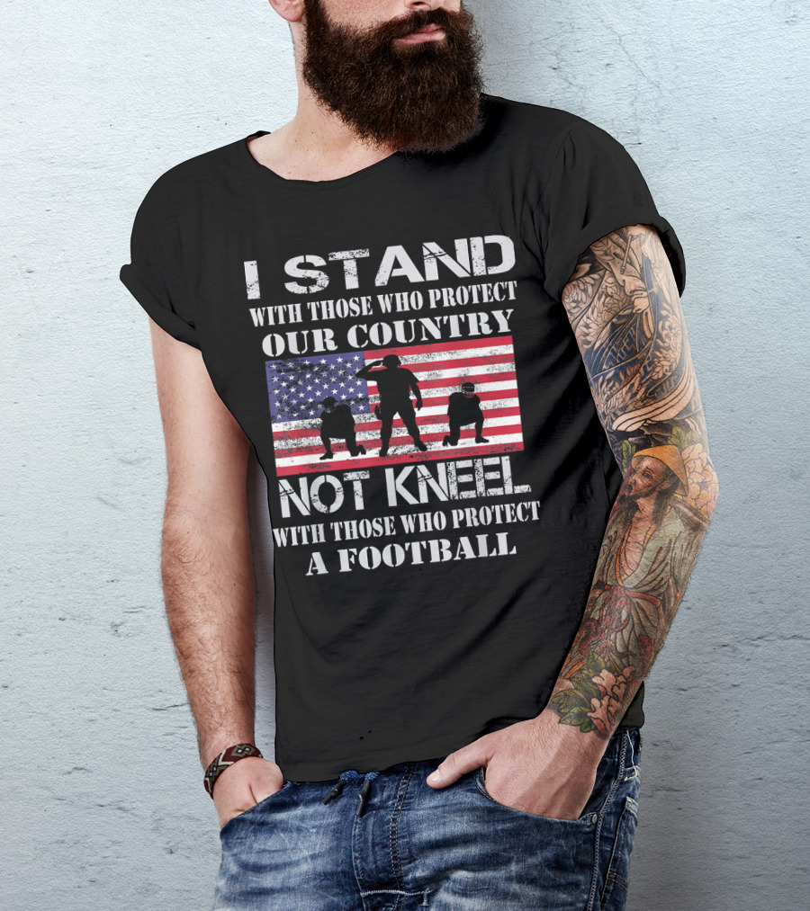 I Stand With Those Who Protect Our Country Not Kneel With Those Who Protect A Football T-Shirt