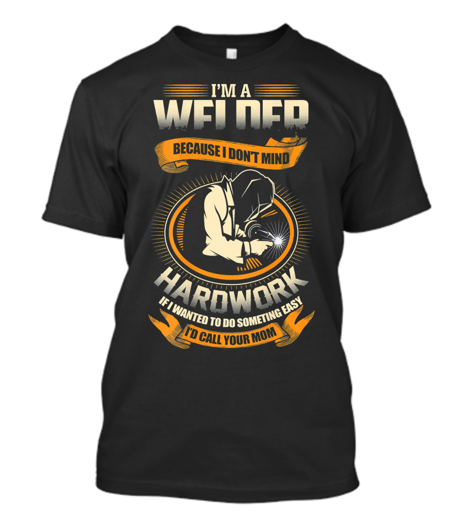 I'M A WELDER BECAUSE I DON'T MIND HARDWORK IF I WANTED TO DO SOMETHING EASY I'D CALL YOUR MOM T-Shirt