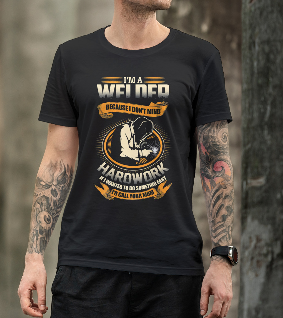 I'M A WELDER BECAUSE I DON'T MIND HARDWORK IF I WANTED TO DO SOMETHING EASY I'D CALL YOUR MOM T-Shirt