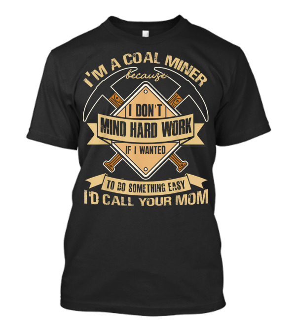 I'm A Coal Miner Because I Don't Mind Hard Work If I Wanted To Do Something Easy I'd Call Your Mom T-Shirt