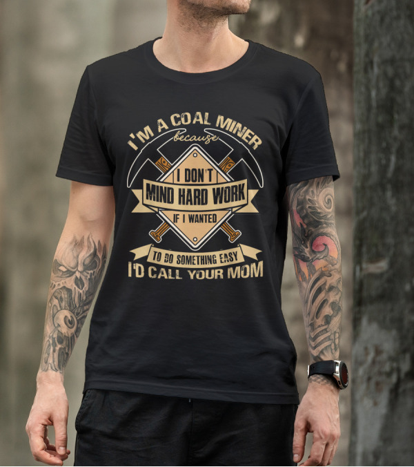 I'm A Coal Miner Because I Don't Mind Hard Work If I Wanted To Do Something Easy I'd Call Your Mom T-Shirt
