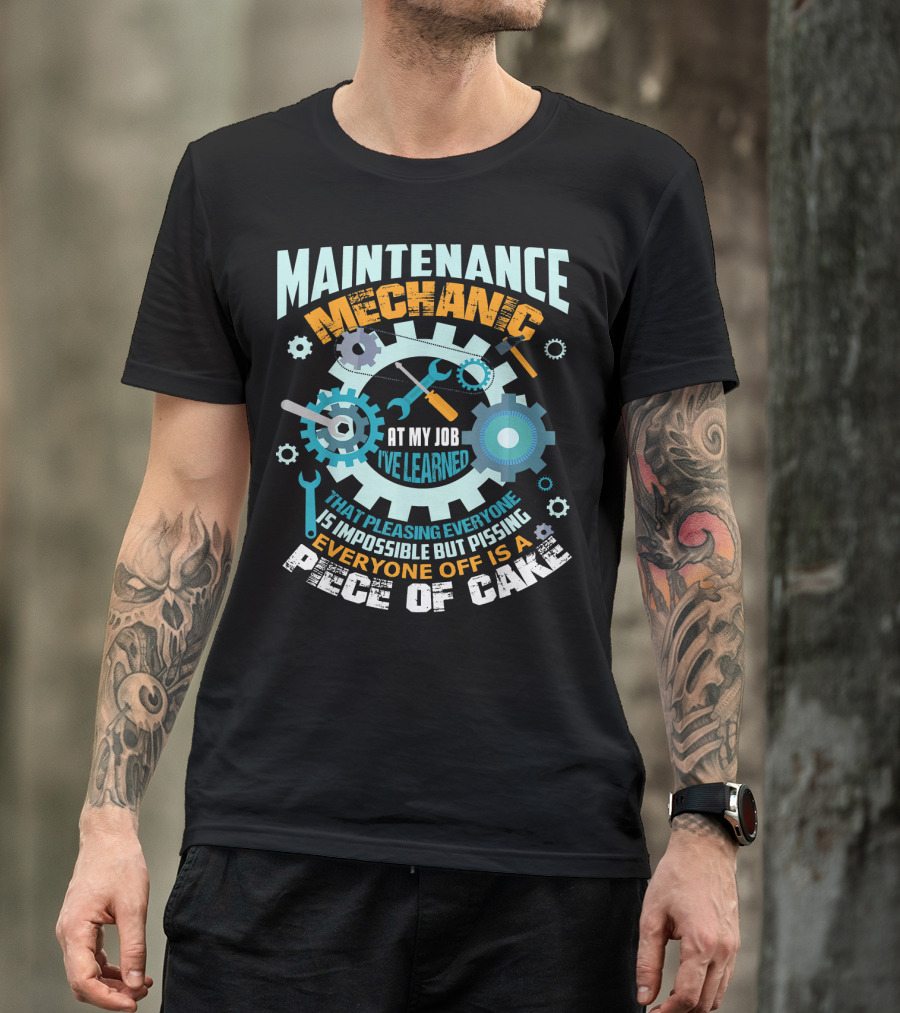 Maintenance Mechanic At My Job I've Learned That Pleasing Everyone Is Impossible But Pissing Everyone Off Is A Piece Of Cake T-Shirt