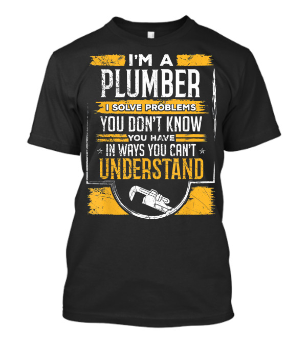 I'm A Plumber I Solve Problems You Don't Know You Have In Ways You Can't Understand T-Shirt